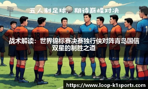 战术解读：世界锦标赛决赛独行侠对阵青岛国信双星的制胜之道