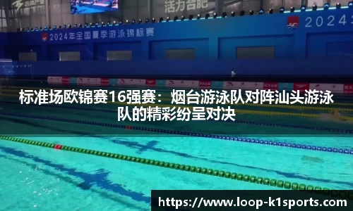 标准场欧锦赛16强赛：烟台游泳队对阵汕头游泳队的精彩纷呈对决