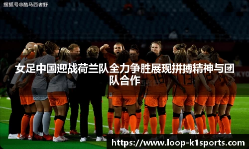 女足中国迎战荷兰队全力争胜展现拼搏精神与团队合作