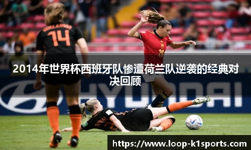 2014年世界杯西班牙队惨遭荷兰队逆袭的经典对决回顾